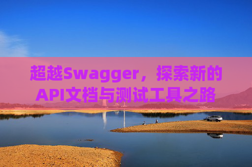 超越Swagger，探索新的API文档与测试工具之路