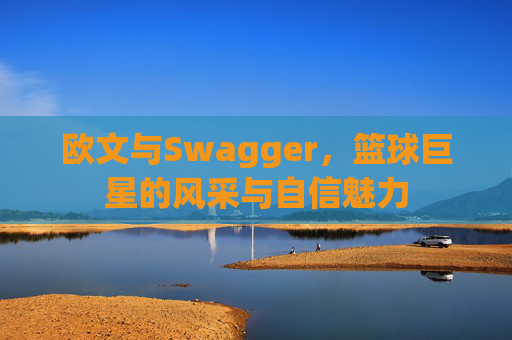 欧文与Swagger，篮球巨星的风采与自信魅力