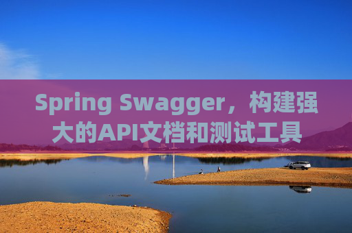 Spring Swagger，构建强大的API文档和测试工具