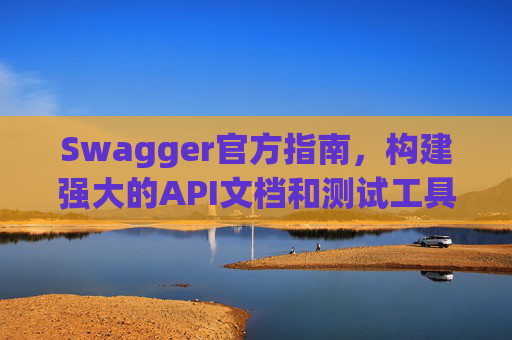 Swagger官方指南，构建强大的API文档和测试工具