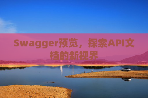Swagger预览，探索API文档的新视界