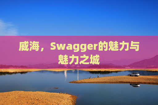 威海，Swagger的魅力与魅力之城