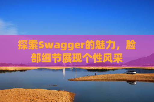 探索Swagger的魅力，脸部细节展现个性风采