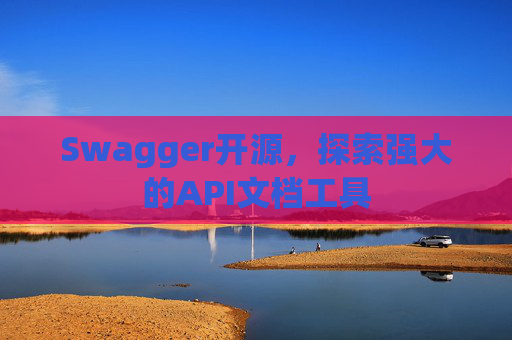 Swagger开源，探索强大的API文档工具