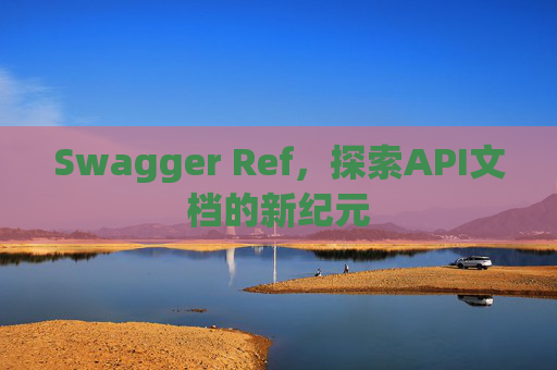 Swagger Ref，探索API文档的新纪元