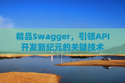 精品Swagger，引领API开发新纪元的关键技术