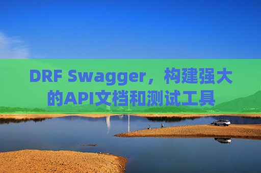 DRF Swagger，构建强大的API文档和测试工具