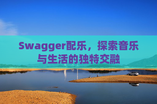 Swagger配乐，探索音乐与生活的独特交融