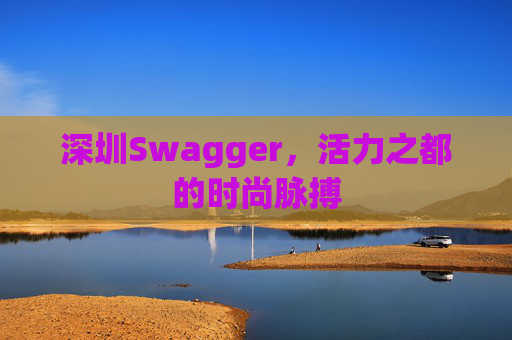 深圳Swagger，活力之都的时尚脉搏