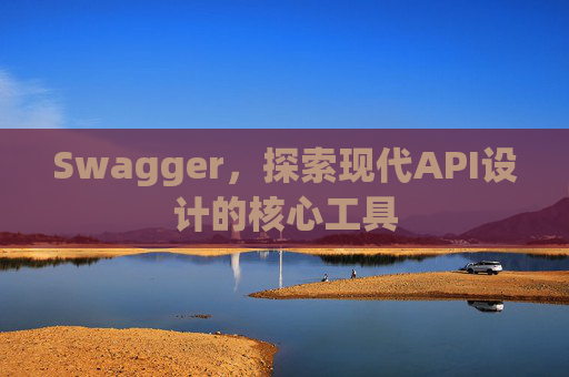 Swagger，探索现代API设计的核心工具