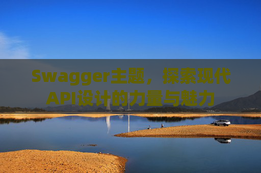 Swagger主题，探索现代API设计的力量与魅力